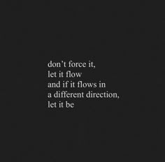 the words don't force it, let it flow and if it flows in a different direction, let it be