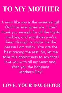 Message for Mom that says:

"To my Mother

A mom like you is the sweetest gift God has
ever given me. I can't thank you enough for
all the fights, troubles, and sacrifices you've
been through to make me the person I am
today. You are the best among the rest!"
So, let me take this opportunity to say that I
love you with all my heart and,
Wish you the happiest Mother's Day!

Love, your daughter. " Note To Mom From Daughter I Love You, Thank You Mom Quotes From Daughter Inspiration, Thank You Mom For Giving Me Birth Quotes, Birthday Quotes For Mom From Daughter Unique, A Letter To Mom From Daughter, Love My Mother Quotes, Happy Mother's Day Quotes From Daughter Messages, Mothers Day Notes Messages From Daughter, Notes To Write To Your Mom