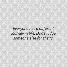 someone has a different journey in life don't judge someone else for their actions