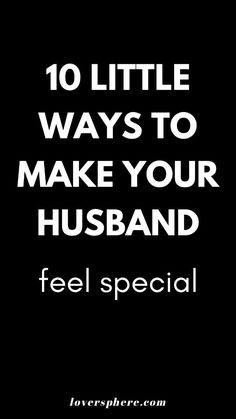 a black background with the words 10 little ways to make your husband feel special on it