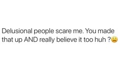 a text message that reads, delusionial people scare me you made that up and really believe it too hun?