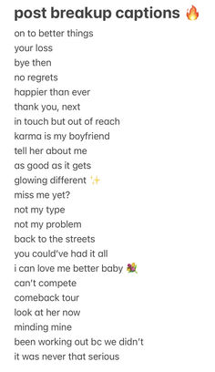 post breakup captions 🔥
on to better things 
your loss
bye then
no regrets 
happier than ever
thank you, next
in touch but out of reach 
karma is my boyfriend 
tell her about me
as good as it gets 
glowing different ✨
miss me yet?
not my type 
not my problem 
back to the streets
you could’ve had it all
i can love me better baby 💐
can’t compete
comeback tour 
look at her now
minding mine
been working out bc we didn’t 
it was never that serious Breakup Comeback Quotes, Caption To Make Him Regret, Baddie Relationship Quotes, Savage Breakup Quotes To Him, After Breakup Glow Up Captions, Post Break Up Captions, Shady Ig Captions, Break Up Glow Up Quotes, Breakup Glow Up Quotes