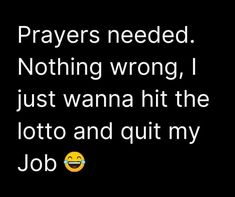 a black background with white text that reads, prayer needed nothing wrong just wanna hit the lotto and quit my job