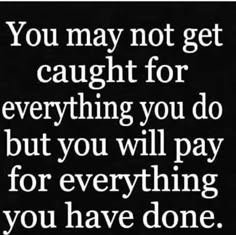 a quote that says you may not get caught for everything you do but you will pay for