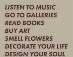 a sign that reads listen to music go to gallerys read books buy art smell flowers decorate your life design your soul