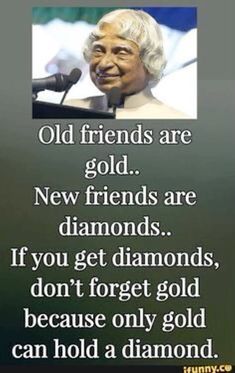 an old friend is gold new friends are diamonds if you get diamonds, don't forget gold because only gold can hold a diamond