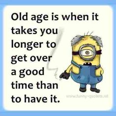 an old age is when it takes you longer to get over a good time than to have it