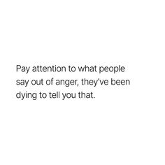 a white background with the words pay attention to what people say out of anger, they've been dying to tell you that