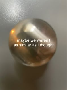 a metal ball with the words maybe we weren't as similar as i thought