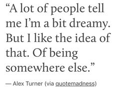 a quote from alex turner that reads,'a lot of people tell me i'm a bit dreamy but i like the idea of that off being somewhere else