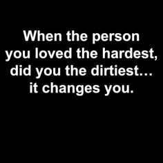 a black and white photo with the words, when the person you loved the hardest, did you the dirtiest? it changes you