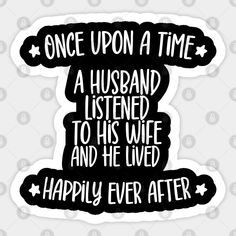 a black and white sticker that says, once upon a time a husband listened to his wife and he lived happily ever after