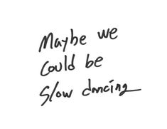 the words maybe we could be slow dancing written in black ink on a white background