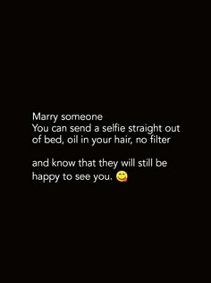 a black background with the words marry someone you can send a selfie straight out of bed, oil in your hair, no filter and know that they will still be happy to see you