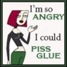 i'm so angry i could piss glue