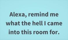 the words are written in black and white on a light blue background that says, alexa, remind me what the hell i came into this room for