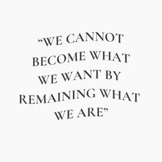 a quote that reads we cannot't become what we want by remaining what we are