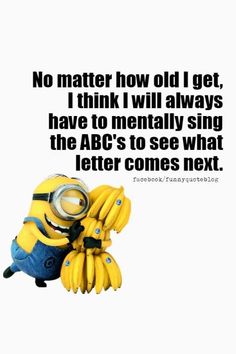 a minion sitting on top of a bunch of bananas with the caption no matter how old i get, i think i will always have to mentally sing the abc's to see what letter comes next