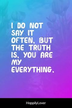 a quote that says i do not say it often, but the truth is you are my everything