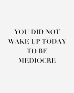 a quote that says you did not wake up today to be mediocree