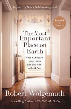 the most important place on earth what a christian home looks like and how to build one