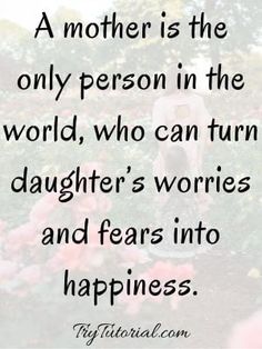 a mother is the only person in the world who can turn her daughter's worrieds and tears into happiness