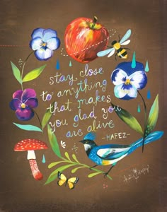 a painting with flowers and birds on it that says, stay close to anything that makes you glad you are alive