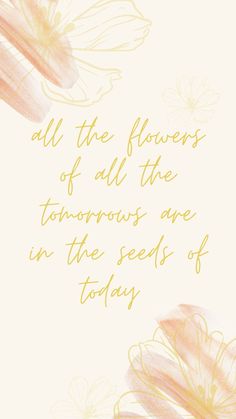 flowers with the words all the flowers of all the tomorrows are in the seeds of today