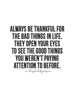 a quote that says, always be grateful for the bad things in life they open your eyes