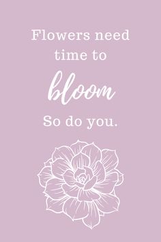 the words flowers need time to bloom so do you in white on a purple background