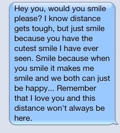 a text message that reads,'hey you would you smile please? i know distance gets tough, but just smile because you have the cute smile