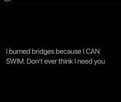 the words i burned bridges because i can swim don't ever think i need you