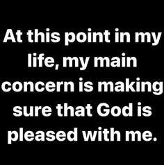 the words at this point in my life, my main concern is making sure that god is pleased with me