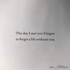 a piece of paper with the words, the day i met you i began to forget a life without you