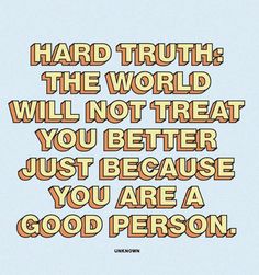 a quote that reads, hard truth the world will not treat you better just because you are a good person