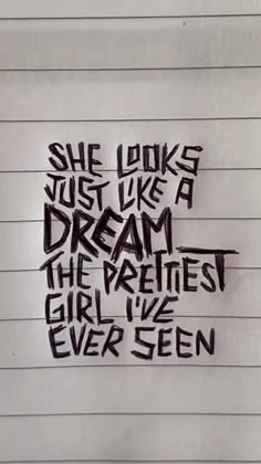 a piece of paper with writing on it that says she looks just like a dream the prettiest girl i've ever seen