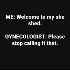 a black and white photo with the words, me welcome to my she shed gynecologistist please stop calling it that