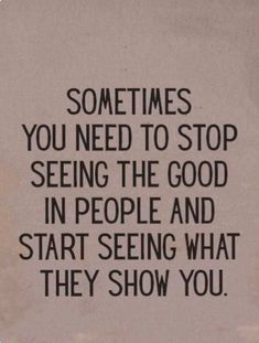 a quote that says sometimes you need to stop seeing the good in people and start seeing what they show you