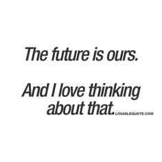 the future is ours and i love thinking about that