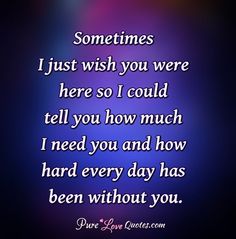 a quote that says, sometimes i just wish you were here so i could tell you how much i need and how hard every day has been without you