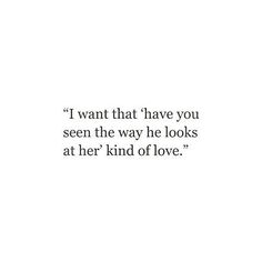 a quote that reads i want that have you seen the way he looks at her kind of love