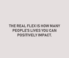 the real flex is how many people's lives you can positively impact