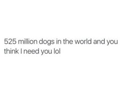 the text reads, $ 25 million dogs in the world and you think i need you lo