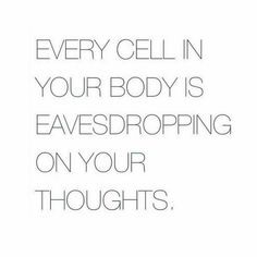 the words, every cell in your body is eavesdroping on your thoughts