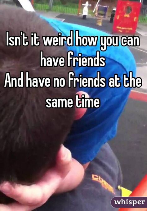 I Literally Have No Friends, I Have Friends But I Feel Like I Dont, Why Don’t I Have Any Friends, I Have No Best Friend, How To Have Friends, I Have No Real Friends, Why Do I Not Have Friends, I Have No Friends Quotes Funny, You Have No Friends