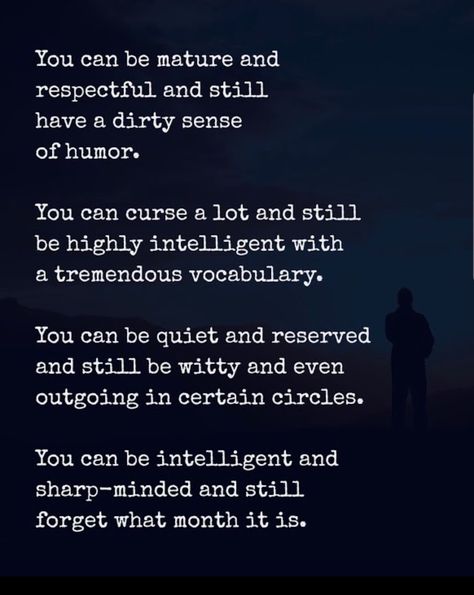 You can be mature and respectful and still have a dirty sense of humor. You can curse a lot and still be highly intelligent with a tremendous vocabulary. You can be quiet and reserved and still be witty and even outgoing in certain circles. You can be intelligent and sharp-minded and still forget what month it is. How To Be Sharp Minded, Sharp Mind Quotes, How To Have A Good Sense Of Humor, How To Be Witty, Mermaid And Angel, Life And Love Quotes, Daily Positivity, Silver Linings Playbook, Quiet Girl