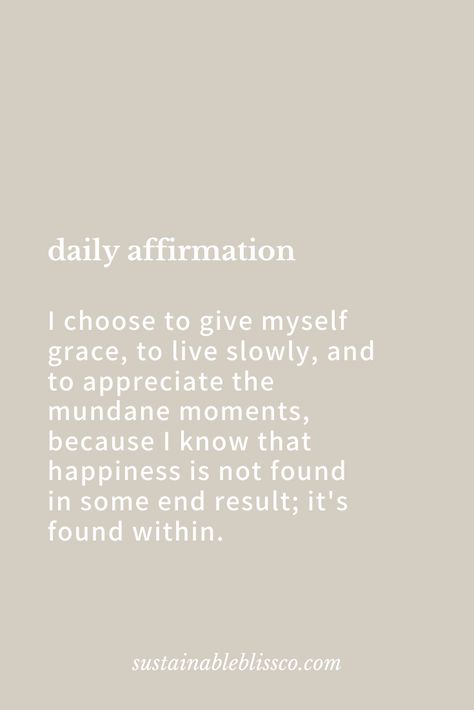 daily affirmation for stressful and uncertain times: I choose to give myself grace, to live slowly, to appreciate the mundane moments, because I know that happiness is not found in some end result; it's found within. use this whenever you feel lost, need some clarity, are looking for guidance. join our community for more tips on sustainable living, slow living, living with grace; nourishing your mind, body & soul daily; achieving your goals, and finding a balance between ambition and acceptance Live Slowly, Living Slow, Feel Lost, Daily Affirmation, The Mundane, Law Of Attraction Quotes, Perfectionism, Intentional Living, Sweet Words