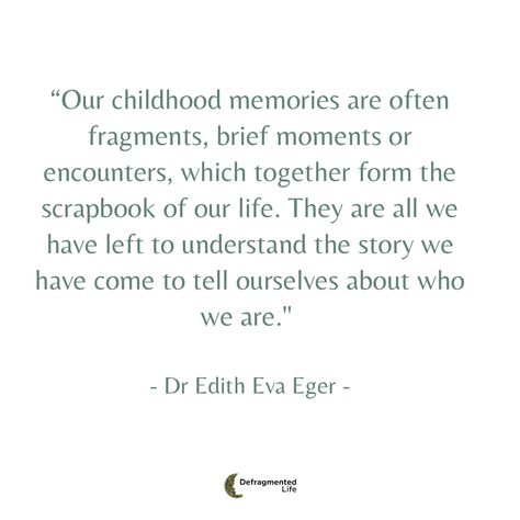 This week's quote come from Dr Edith Eva Eger's memoir, The Choice. I came across this wonderful quote at the begining of the book as she shared snippets of her childhood before her family was taken to a WW2 concentration camp. What do you think about what she says here about our childhood memories being fragments that make up our understanding of ourselves? Do you think it is possible to reframe these stories? #defragmentedlife #hopewriters #inwardjourney #understandyourself #yourstorymatt What Do You Think Of Me Quotes, Edith Eva Eger Quotes, Quotes About Family Memories, Quotes About Nostalgia Memories, Quote About Childhood, Reminiscing Quotes Memories Nostalgia, Collecting Memories Quotes, Reminiscing Quotes Memories, Childhood Home Quotes