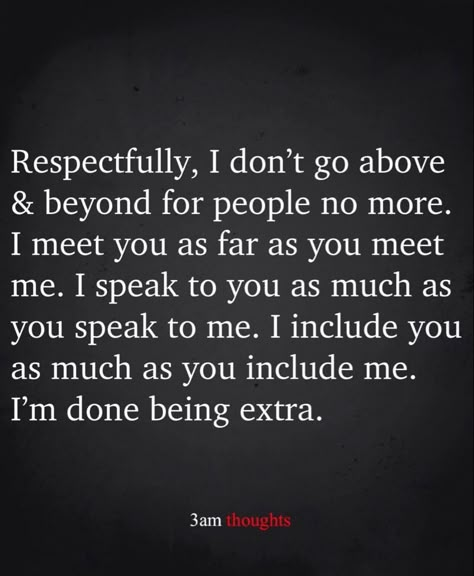 Respectfully, I don't go above & beyond for people no more. I meet you as far as you meet me. I speak to you as much as you speak to me. I include you as much as you include me. I'm done being extra. Friends Dont Care Quotes, People Can’t Be Happy For You, Dont Go Where Youre Not Wanted Quotes, When Your Not Included Quotes, People Are Going To Do What They Want, At Some Point Quotes, You Don’t Know What Someone Is Going Through Quotes, Never Included Quotes, Can't Take Any More Quotes