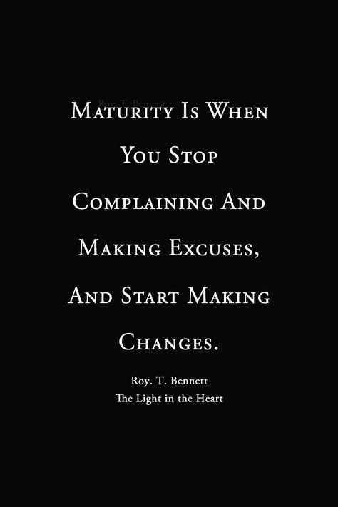 Maturity is when you stop complaining and making excuses, and start making changes.  Maturity is when you stop complaining and making excuses in your life; you realize everything that happens in life is a result of the previous choice you’ve made and start making new choices to change your life.  Roy T. Bennett, The Light in the Heart Roy T Bennett Quotes, Stop Complaining Quotes, Maturity Is When, Complaining Quotes, Maturing Is Realizing, Realization Quotes, Excuses Quotes, Therapist Quotes, Maturity Quotes